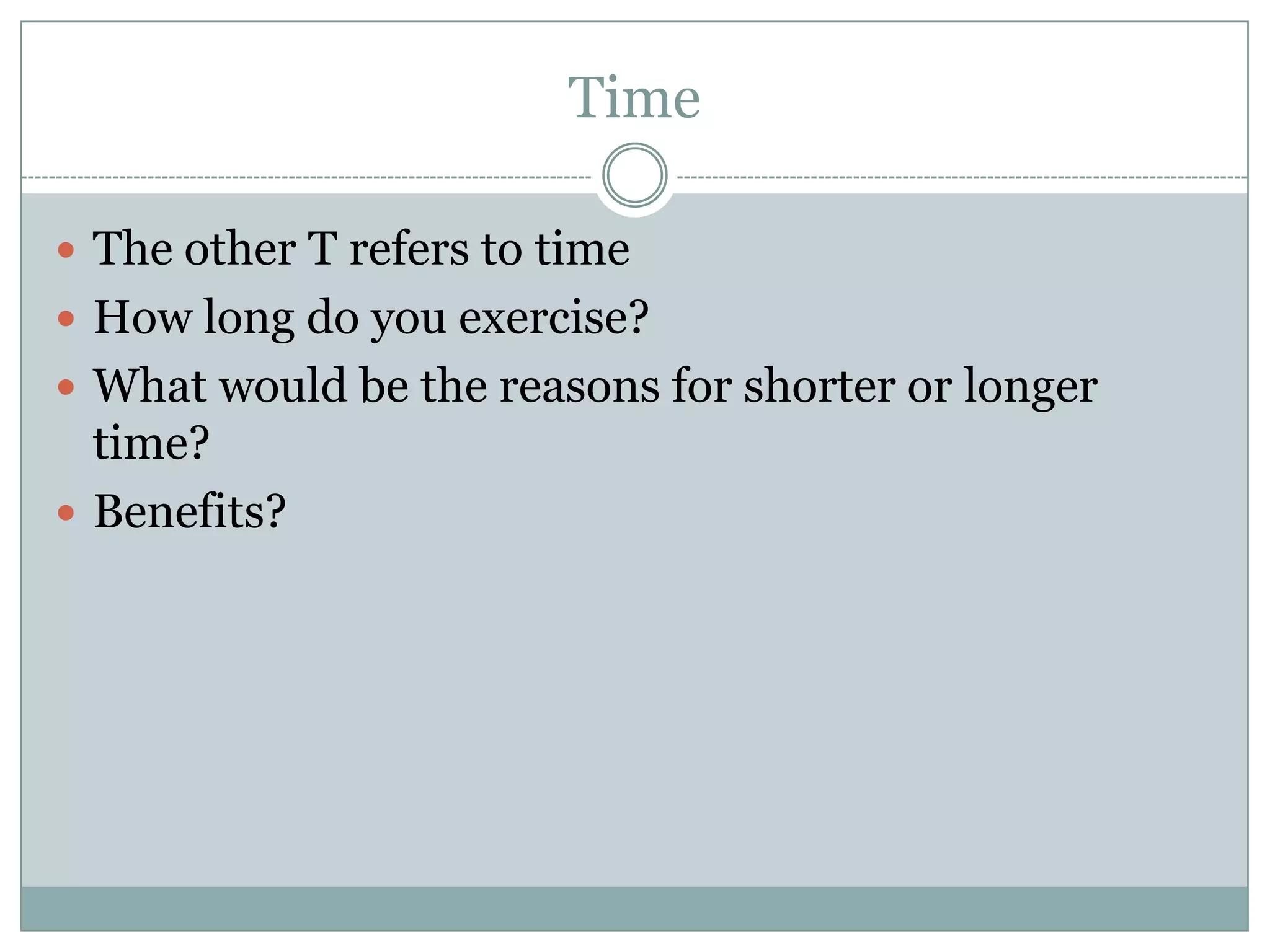TimeThe other T refers to timeHow long do you exercise?What would be the reasons for shorter or longer time?Benefits?