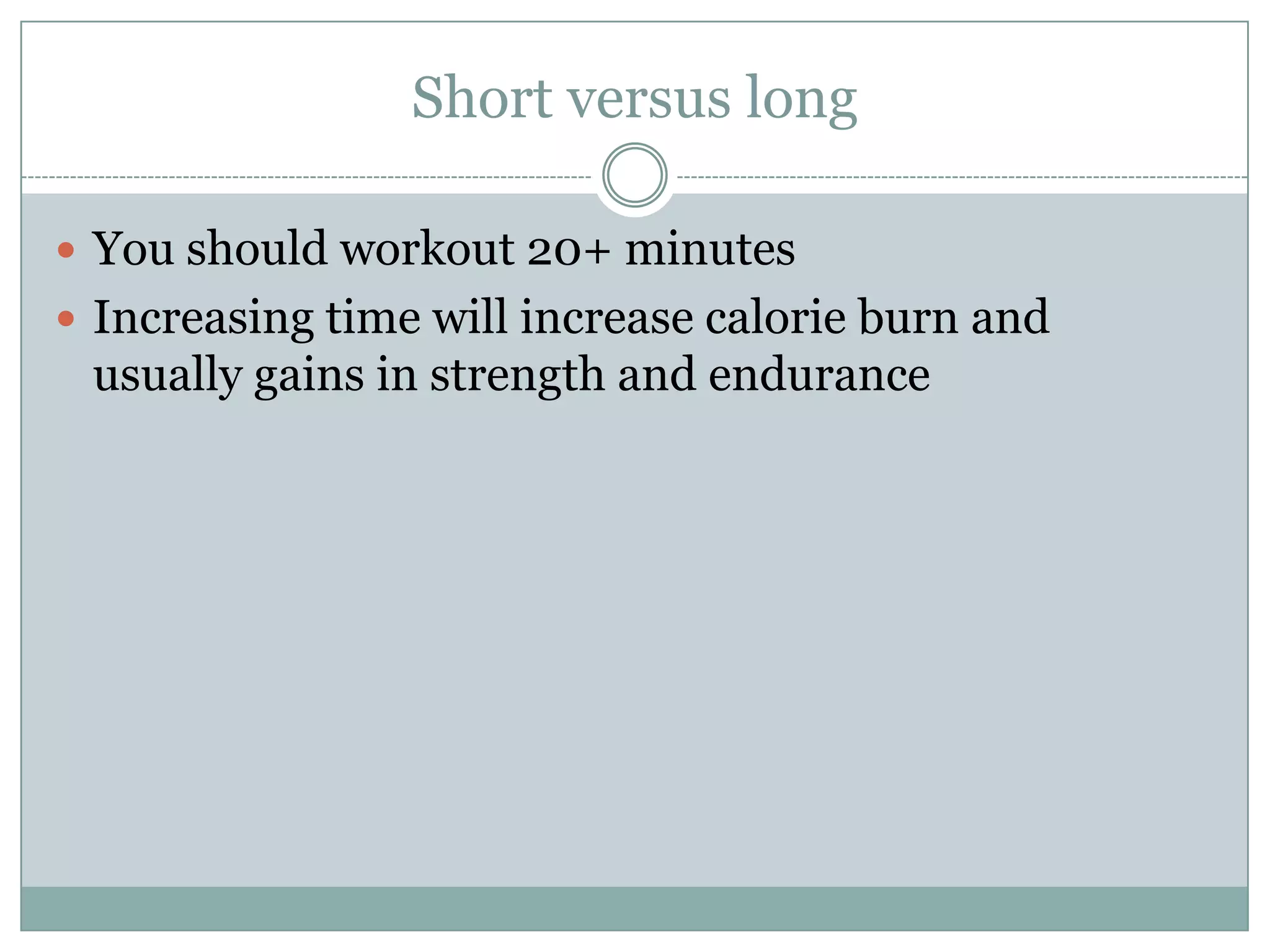 Short versus longYou should workout 20+ minutesIncreasing time will increase calorie burn and usually gains in strength and endurance