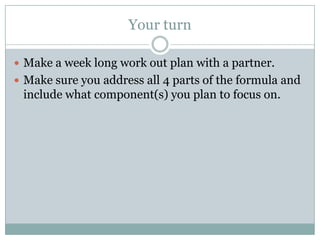 Your turnMake a week long work out plan with a partner.Make sure you address all 4 parts of the formula and include what component(s) you plan to focus on.