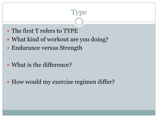 TypeThe first T refers to TYPEWhat kind of workout are you doing?Endurance versus StrengthWhat is the difference?How would my exercise regimen differ?
