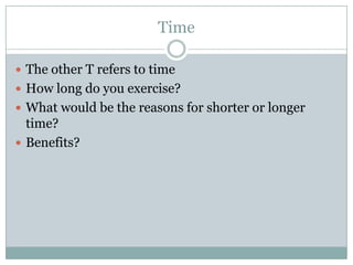 TimeThe other T refers to timeHow long do you exercise?What would be the reasons for shorter or longer time?Benefits?