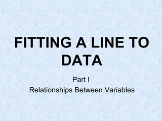 FITTING A LINE TO DATA Part I Relationships Between Variables 