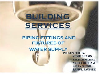 BUILDING
SERVICES
PIPING,FITTINGS AND
FIXTURES OF
WATER SUPPLY
PRESENTED BY-
VIDHI BHASIN
NIKHAR MEHRA
MOHD. IBTISAM
AMAN SINGH
RAHUL KAUSHIK
 