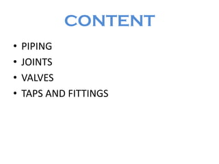 CONTENT
• PIPING
• JOINTS
• VALVES
• TAPS AND FITTINGS
 