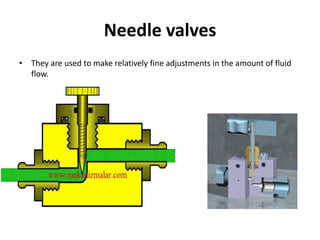 Needle valves
• They are used to make relatively fine adjustments in the amount of fluid
flow.
 