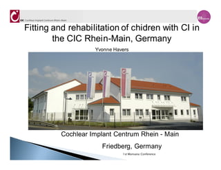 k
Fitting and rehabilitation of chidren with CI in
        the CIC Rhein-Main, Germany
                    Yvonne Havers




          Cochlear Implant Centrum Rhein - Main
                      Friedberg, Germany
                              1st Monsana Conference
 