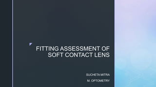 z
FITTING ASSESSMENT OF
SOFT CONTACT LENS
SUCHETA MITRA
M. OPTOMETRY
 