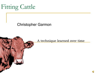 Fitting Cattle Christopher Garmon A technique learned over time 