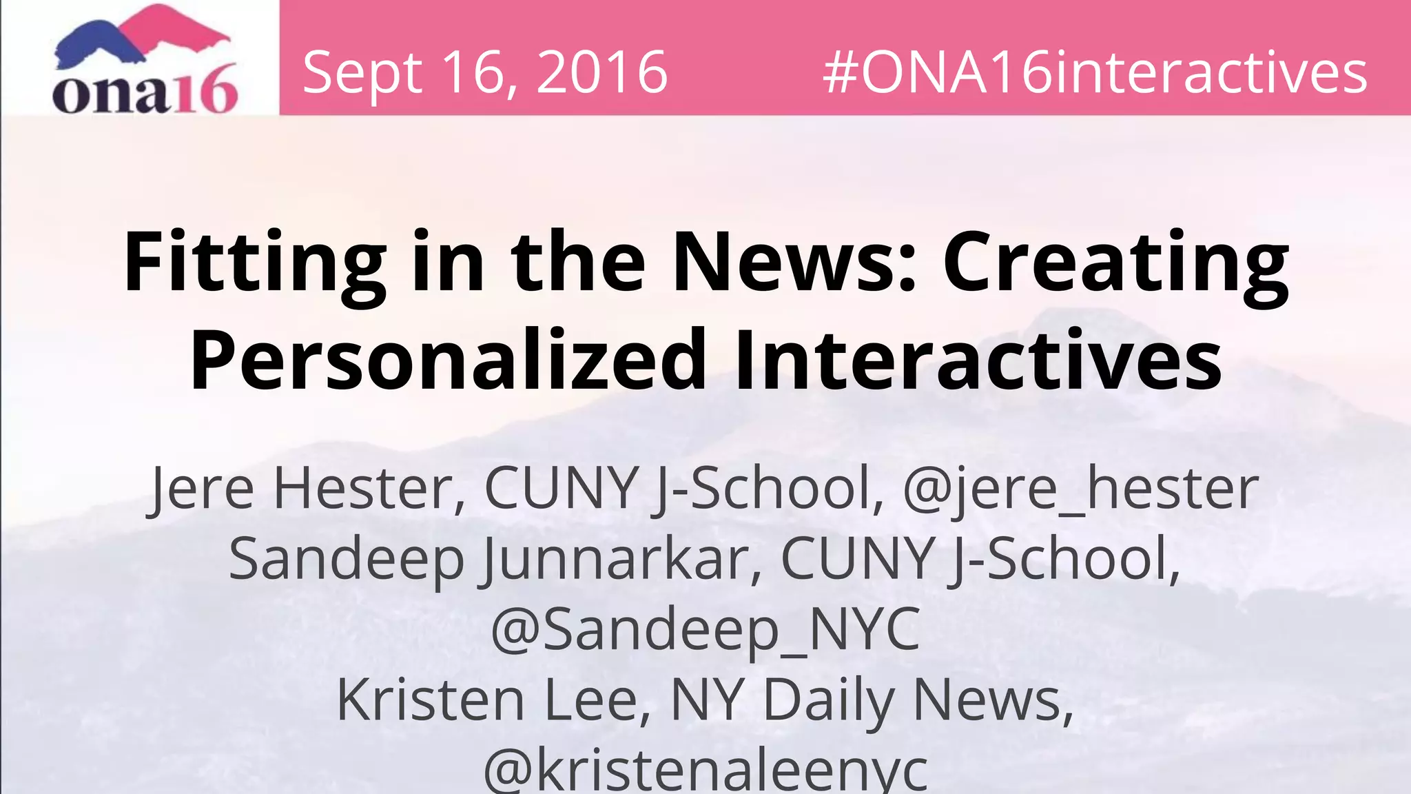 Fitting in the News: Creating
Personalized Interactives
Jere Hester, CUNY J-School, @jere_hester
Sandeep Junnarkar, CUNY J-School,
@Sandeep_NYC
Kristen Lee, NY Daily News,
@kristenaleenyc
Sept 16, 2016 #ONA16interactives
