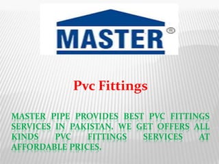 MASTER PIPE PROVIDES BEST PVC FITTINGS
SERVICES IN PAKISTAN. WE GET OFFERS ALL
KINDS PVC FITTINGS SERVICES AT
AFFORDABLE PRICES.
Pvc Fittings
 