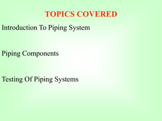 TOPICS COVERED
Introduction To Piping System
Piping Components
Testing Of Piping Systems
 