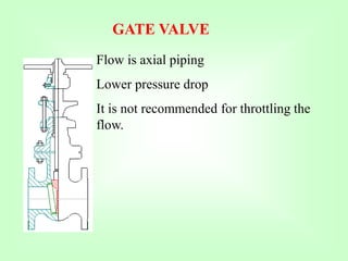 GATE VALVE
Flow is axial piping
Lower pressure drop
It is not recommended for throttling the
flow.
 