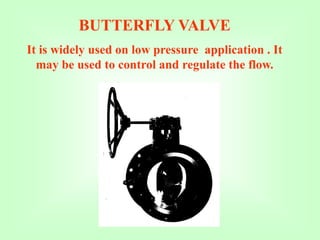 BUTTERFLY VALVE
It is widely used on low pressure application . It
may be used to control and regulate the flow.
 
