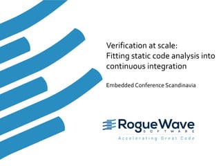 1© 2016 Rogue Wave Software, Inc. All Rights Reserved. 1
Verification at scale:
Fitting static code analysis into
continuous integration
Embedded Conference Scandinavia
 