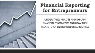 Financial Reporting
for Entrepreneurs
UNDERSTAND, ANALYZE AND EXPLAIN
FINANCIAL STATEMENTS AND HOW THEY
RELATE TO AN ENTREPRENEURIAL BUSINESS
 