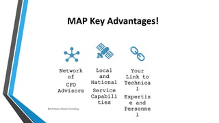 MAP Key Advantages!
Network
of
CFO
Advisors
Local
and
National
Service
Capabili
ties
Your
Link to
Technica
l
Expertis
e and
Personne
l
Bob Dickson, Dickson Consulting
 