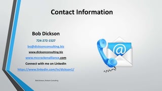 Contact Information
Bob Dickson
724-272-1527
bo@dicksonconsulting.biz
www.dicksonconsulting.biz
www.mccrackenalliance.com
Connect with me on LinkedIn
https://www.linkedin.com/in/dickson1/
Bob Dickson, Dickson Consulting
 