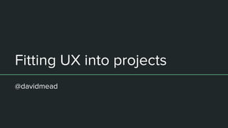 Fitting UX into projects
@davidmead
 
