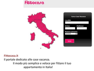 Fittocasa.it
Il portale dedicato alle case vacanza.
        Il modo più semplice e veloce per fittare il tuo
                appartamento in Italia!
 