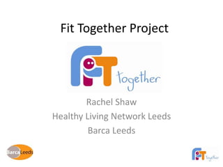 Fit Together Project 
Rachel Shaw 
Healthy Living Network Leeds 
Barca Leeds 
 