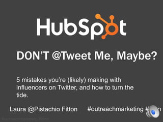 #outreachmarketing #dttm
DON’T @Tweet Me, Maybe?
5 mistakes you’re (likely) making with
influencers on Twitter, and how to turn the
tide.
Laura @Pistachio Fitton #outreachmarketing #dttm
 