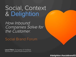 Social, Context
& Delightion
How Inbound
Companies Solve for
the Customer.
Social Brand Forum
Laura Fitton, Evangelist @ HubSpot
@pistachio | pistachio@hubspot.com

#delightion #socialbrand13

 
