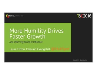 More Humility Drives
Faster Growth
And Other Mysteries of Inﬂuence
#tcs2016 @pistachio
Laura Fitton, Inbound Evangelist @HubSpot
 