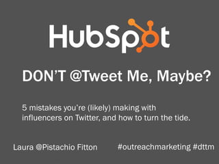 #outreachmarketing #dttm
DON’T @Tweet Me, Maybe?
5 mistakes you’re (likely) making with
influencers on Twitter, and how to turn the tide.
Laura @Pistachio Fitton #outreachmarketing #dttm
 