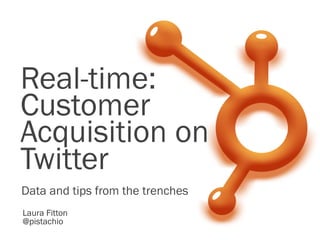 Real-time:
Customer
Acquisition on
Twitter
Data and tips from the trenches
Laura Fitton
@pistachio
 