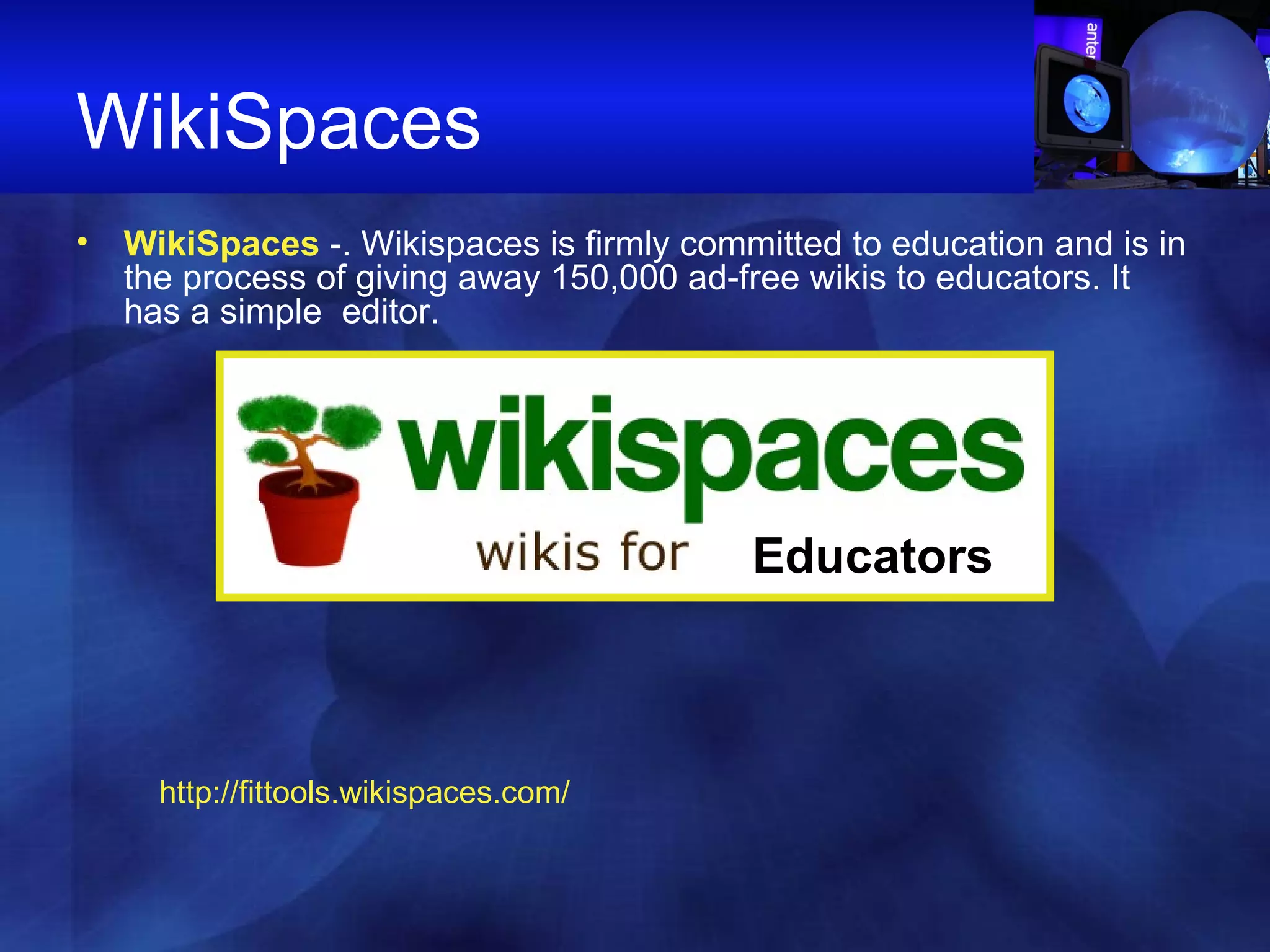 WikiSpaces  WikiSpaces  -. Wikispaces is firmly committed to education and is in the process of giving away 150,000 ad-free wikis to educators. It has a simple  editor.  E Educators http://fittools.wikispaces.com/ 