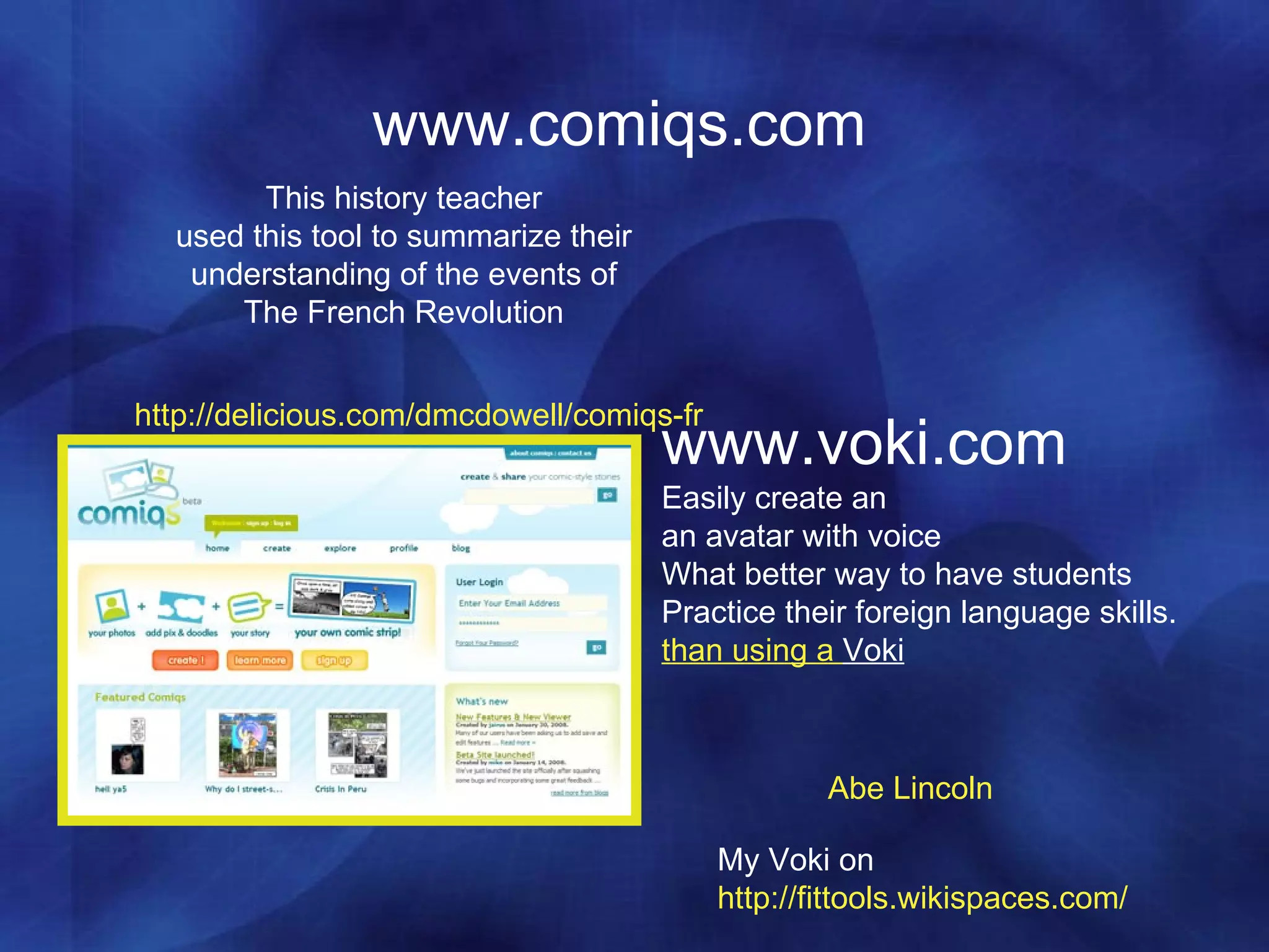 http://delicious.com/dmcdowell/comiqs-fr This history teacher used this tool to summarize their understanding of the events of  The French Revolution www.comiqs.com Abe Lincoln  www.voki.com Easily create an an avatar with voice  What better way to have students Practice their foreign language skills.  than using a  Voki   My Voki on  http://fittools.wikispaces.com/ 