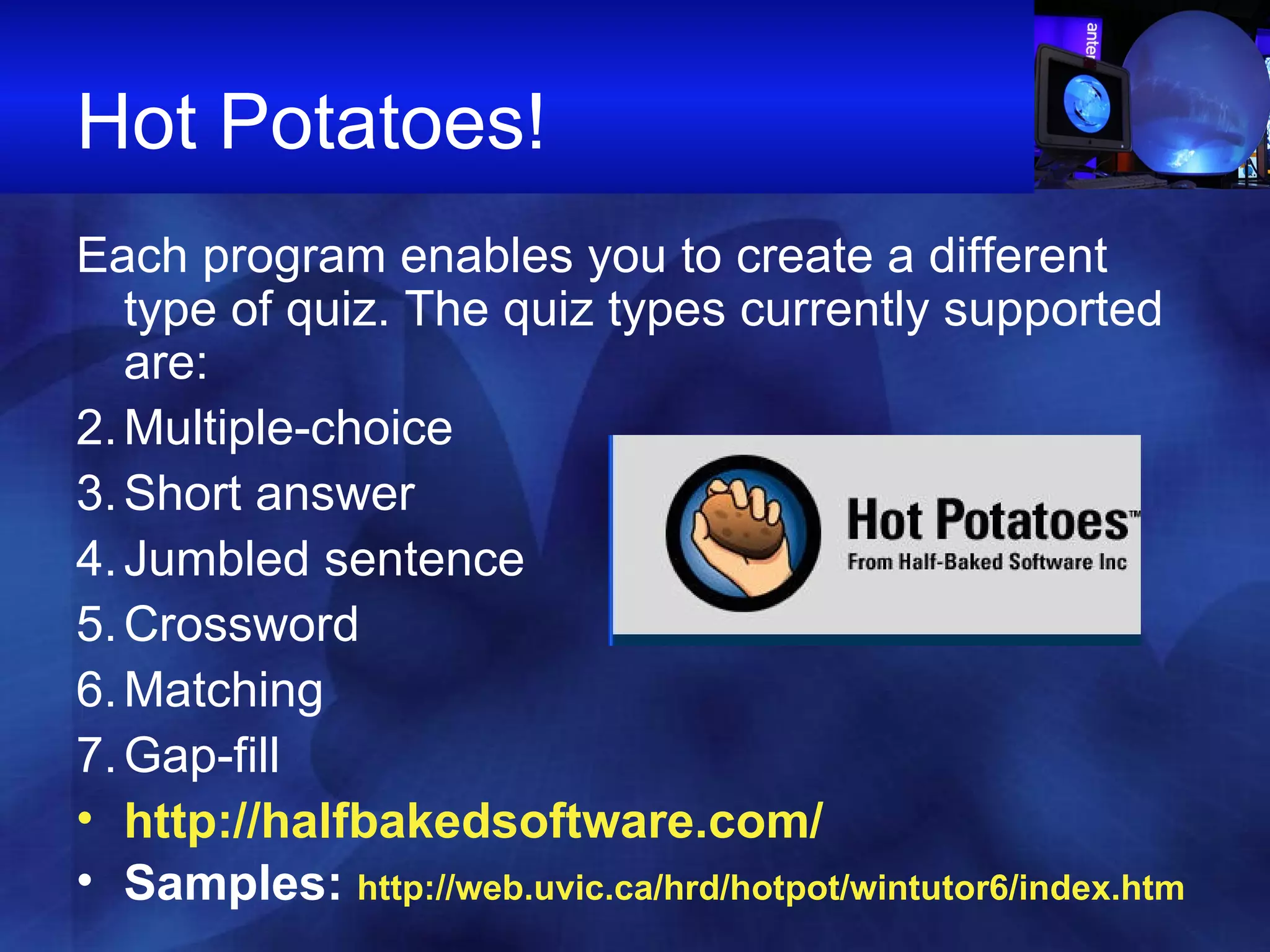 Hot Potatoes!  Each program enables you to create a different type of quiz. The quiz types currently supported are: Multiple-choice Short answer Jumbled sentence Crossword Matching Gap-fill http:// halfbakedsoftware.com / Samples:  http://web.uvic.ca/hrd/hotpot/wintutor6/index.htm 