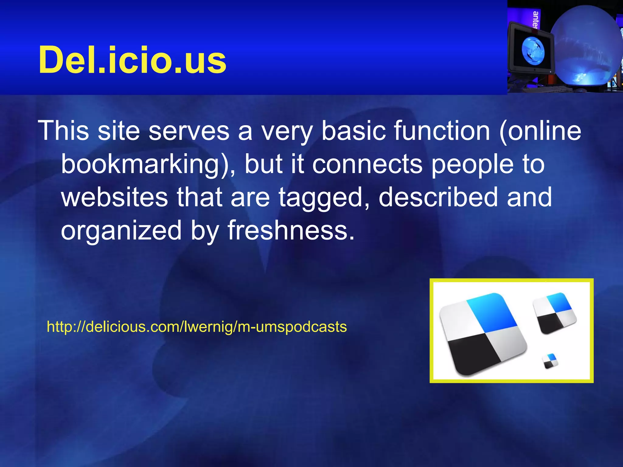 Del.icio.us This site serves a very basic function (online bookmarking), but it connects people to websites that are tagged, described and organized by freshness.  http://delicious.com/lwernig/m-umspodcasts 