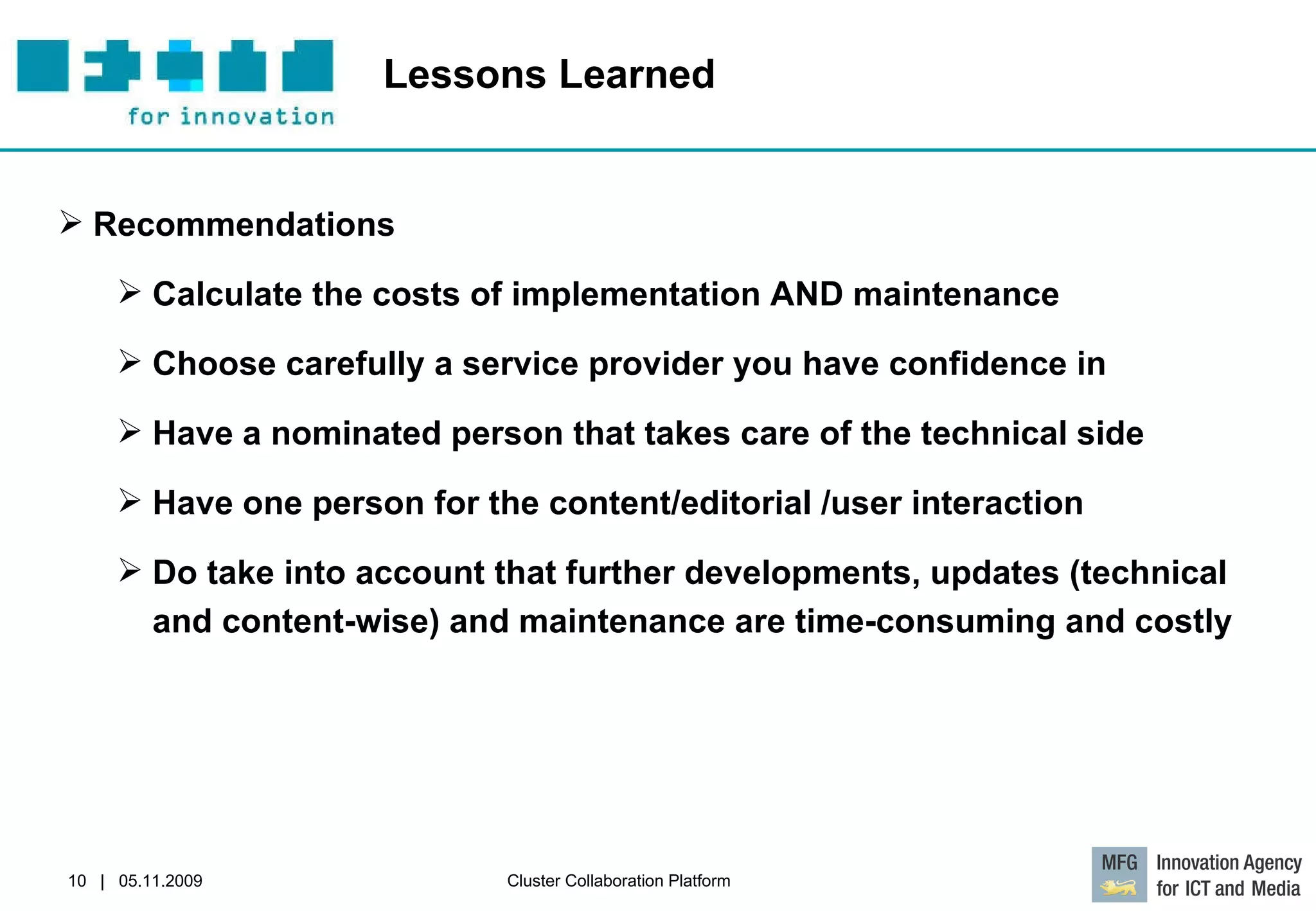 Lessons Learned Recommendations Calculate the costs of implementation AND maintenance Choose carefully a service provider you have confidence in Have a nominated person that takes care of the technical side Have one person for the content/editorial /user interaction Do take into account that further developments, updates (technical and content-wise) and maintenance are time-consuming and costly 