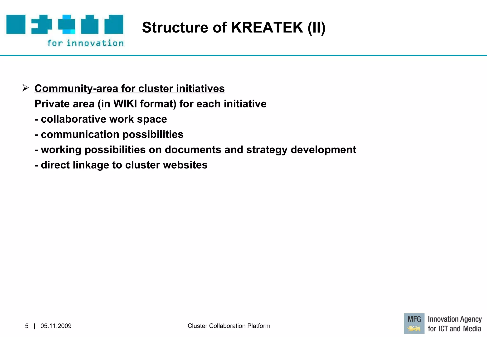 Structure of KREATEK (II) Community-area for cluster initiatives   Private area (in WIKI format) for each initiative  - collaborative work space  - communication possibilities  - working possibilities on documents and strategy development  - direct linkage to cluster websites 