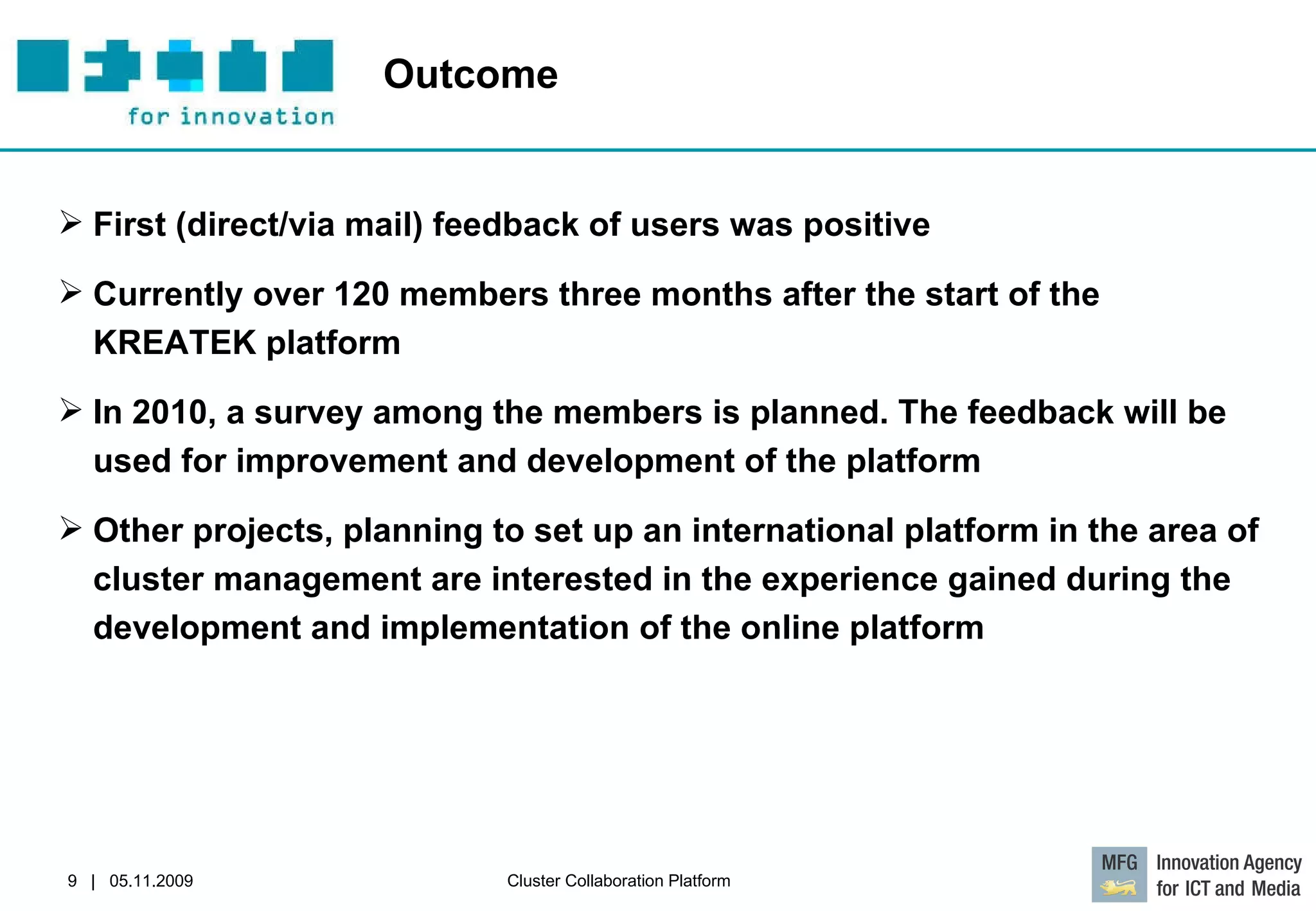 Outcome First (direct/via mail) feedback of users was positive  Currently over 120 members three months after the start of the KREATEK platform In 2010, a survey among the members is planned. The feedback will be used for improvement and development of the platform Other projects, planning to set up an international platform in the area of cluster management are interested in the experience gained during the development and implementation of the online platform  