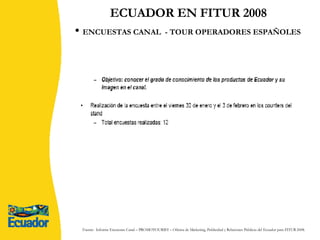 ECUADOR EN FITUR 2008 ENCUESTAS CANAL  - TOUR OPERADORES ESPAÑOLES Fuente:  Informe Encuestas Canal – PROMOTOURIST – Oficina de Marketing, Publicidad y Relaciones Públicas del Ecuador para FITUR 2008. 