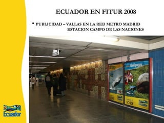 ECUADOR EN FITUR 2008 PUBLICIDAD – VALLAS EN LA RED METRO MADRID  ESTACION CAMPO DE LAS NACIONES 