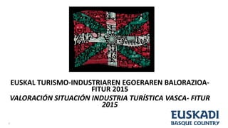 EUSKAL TURISMO-INDUSTRIAREN EGOERAREN BALORAZIOA-
FITUR 2015
VALORACIÓN SITUACIÓN INDUSTRIA TURÍSTICA VASCA- FITUR
2015
1
 