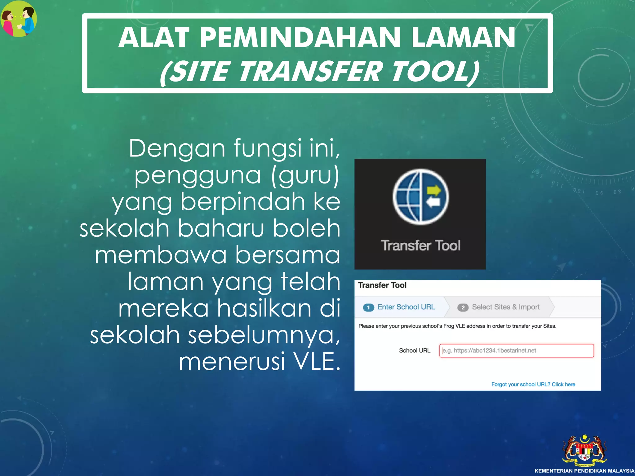 ALAT PEMINDAHAN LAMAN
(SITE TRANSFER TOOL)
Dengan fungsi ini,
pengguna (guru)
yang berpindah ke
sekolah baharu boleh
membawa bersama
laman yang telah
mereka hasilkan di
sekolah sebelumnya,
menerusi VLE.
 