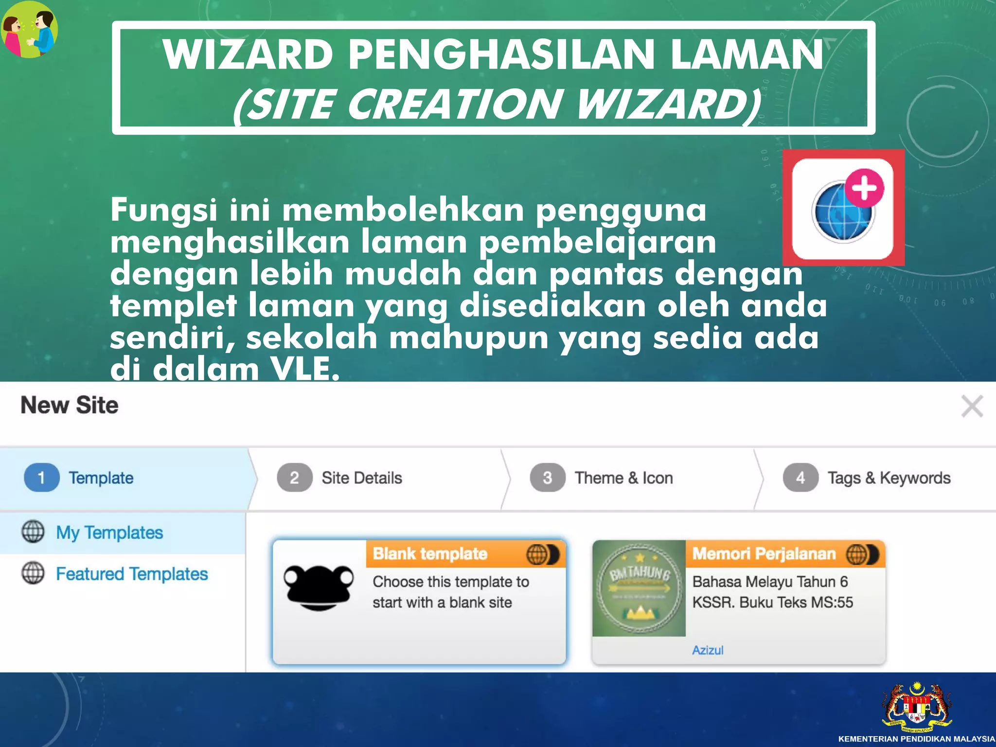 WIZARD PENGHASILAN LAMAN
(SITE CREATION WIZARD)
Fungsi ini membolehkan pengguna
menghasilkan laman pembelajaran
dengan lebih mudah dan pantas dengan
templet laman yang disediakan oleh anda
sendiri, sekolah mahupun yang sedia ada
di dalam VLE.
 