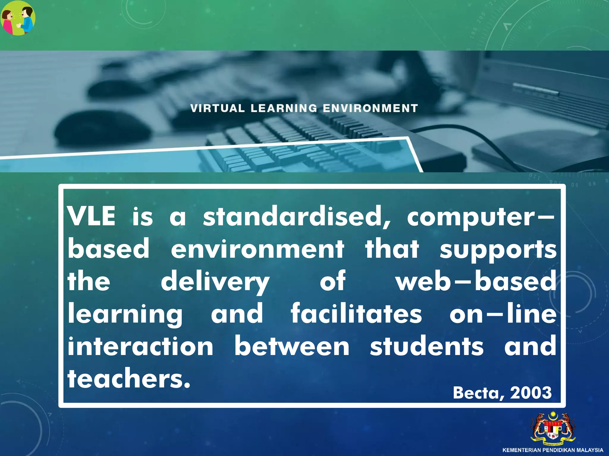 VLE is a standardised, computer-
based environment that supports
the delivery of web-based
learning and facilitates on-line
interaction between students and
teachers. Becta, 2003
 