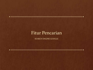Fitur Pencarian
SEARCH ENGINE GOOGLE
 