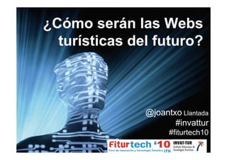¿Cómo serán las Webs
  turísticas del futuro?



               @joantxo Llantada
                      #invattur
                     #fiturtech10
 