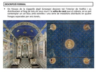 DESCRIPCIÓ FORMAL


Els frescos de la Cappella degli Scrovegni decoren tot l’interior de l’edifici i es
distribueixen al llarg de tots els seus murs i la volta de canó que el cobreix, on es pot
contemplar un cel blau amb estrelles i una sèrie de medallons distribuïts en quatre
franges separades per arcs torals.

Júlia López Valera

 