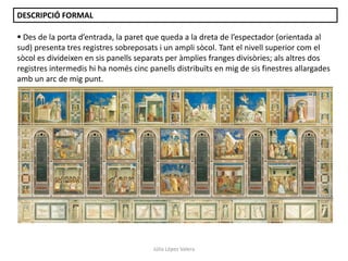 DESCRIPCIÓ FORMAL
 Des de la porta d’entrada, la paret que queda a la dreta de l’espectador (orientada al
sud) presenta tres registres sobreposats i un ampli sòcol. Tant el nivell superior com el
sòcol es divideixen en sis panells separats per àmplies franges divisòries; als altres dos
registres intermedis hi ha només cinc panells distribuïts en mig de sis finestres allargades
amb un arc de mig punt.

Júlia López Valera

 