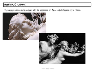 DESCRIPCIÓ FORMAL

Les expressions dels rostres són de sorpresa en Apol·lo i de terror en la nimfa.

Júlia López Valera

 