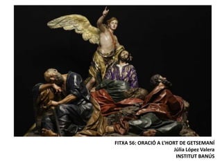 FITXA 56: ORACIÓ A L’HORT DE GETSEMANÍ
Júlia López Valera
INSTITUT BANÚS

 