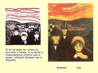 Ansietat 1894
El fet de poder fer arribar la
seva obra a tothom, el va portar a
l’experimentació artística amb el
gravat, utilitzant tècniques com la
xilografia.
 