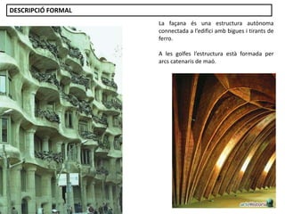 La façana és una estructura autònoma
connectada a l’edifici amb bigues i tirants de
ferro.
A les golfes l’estructura està formada per
arcs catenaris de maó.
DESCRIPCIÓ FORMAL
 